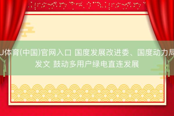 U体育(中国)官网入口 国度发展改进委、国度动力局发文 鼓动多用户绿电直连发展