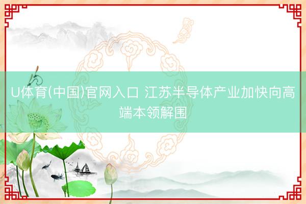 U体育(中国)官网入口 江苏半导体产业加快向高端本领解围