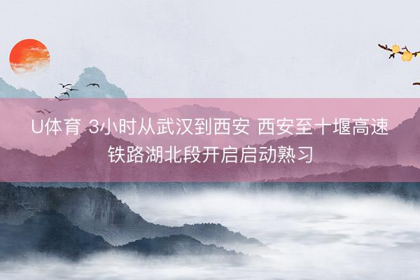 U体育 3小时从武汉到西安 西安至十堰高速铁路湖北段开启启动熟习