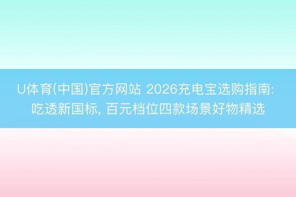 U体育(中国)官方网站 2026充电宝选购指南: 吃透新国标， 百元档位四款场景好物精选
