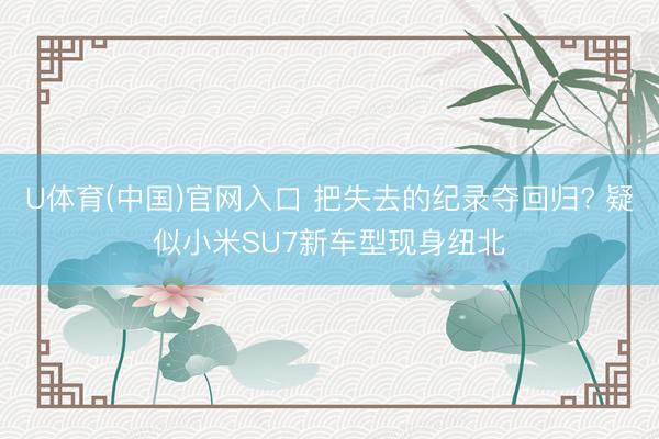 U体育(中国)官网入口 把失去的纪录夺回归? 疑似小米SU7新车型现身纽北