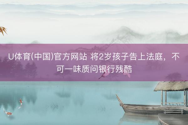 U体育(中国)官方网站 将2岁孩子告上法庭，不可一味质问银行残酷