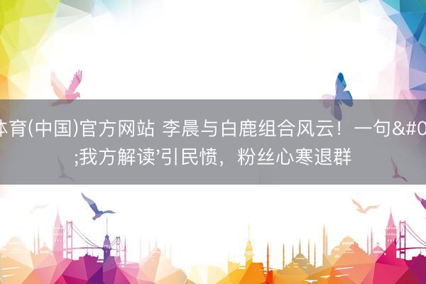 U体育(中国)官方网站 李晨与白鹿组合风云！一句'我方解读'引民愤，粉丝心寒退群