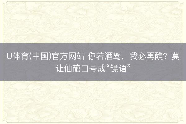 U体育(中国)官方网站 你若酒驾，我必再醮？莫让仙葩口号成“镖语”