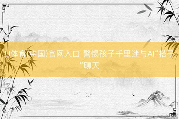 U体育(中国)官网入口 警惕孩子千里迷与AI“搭子”聊天