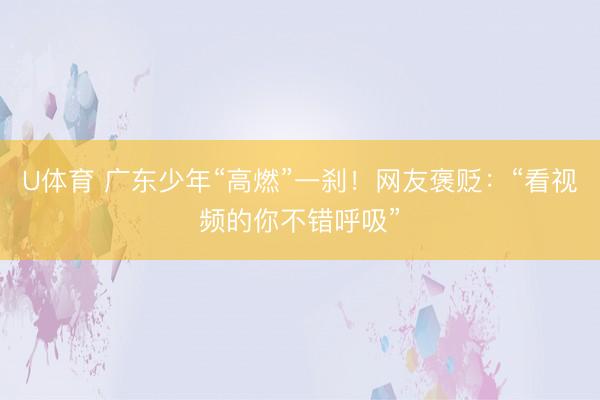U体育 广东少年“高燃”一刹！网友褒贬：“看视频的你不错呼吸”