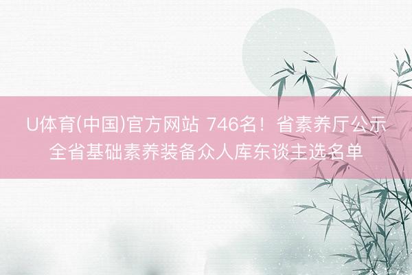 U体育(中国)官方网站 746名！省素养厅公示全省基础素养装备众人库东谈主选名单