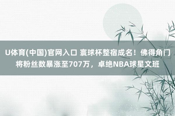U体育(中国)官网入口 寰球杯整宿成名！佛得角门将粉丝数暴涨至707万，卓绝NBA球星文班