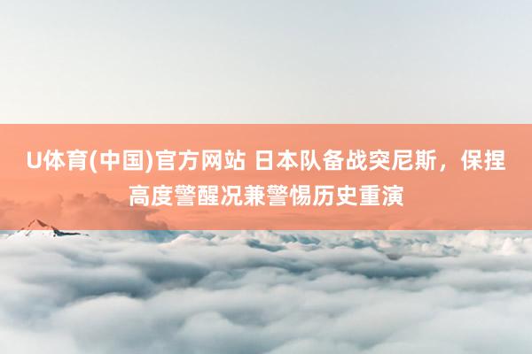 U体育(中国)官方网站 日本队备战突尼斯,保捏高度警醒况兼警惕历史重演