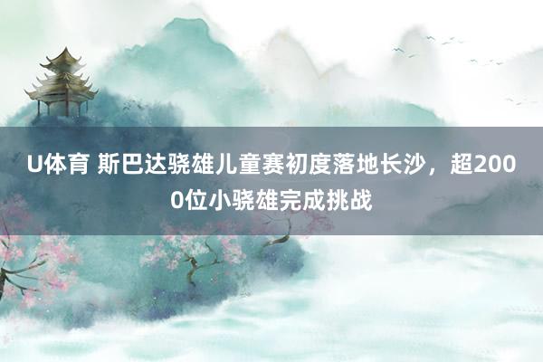 U体育 斯巴达骁雄儿童赛初度落地长沙，超2000位小骁雄完成挑战