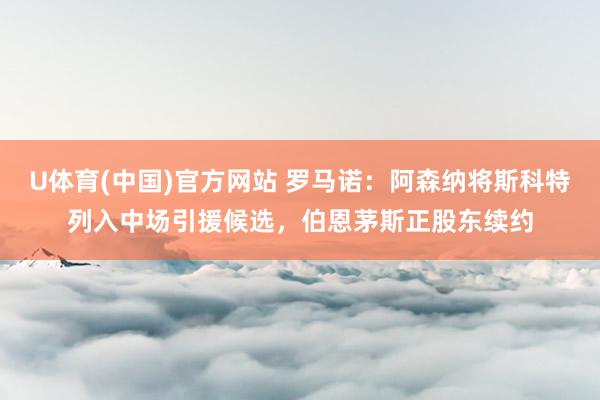 U体育(中国)官方网站 罗马诺:阿森纳将斯科特列入中场引援候选,伯恩茅斯正股东续约