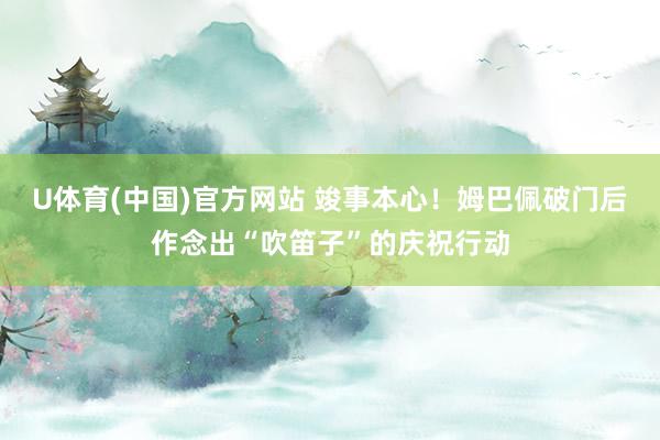 U体育(中国)官方网站 竣事本心！姆巴佩破门后作念出“吹笛子”的庆祝行动