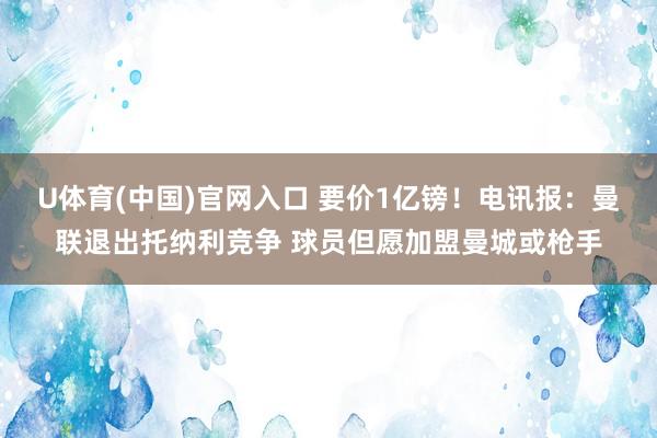 U体育(中国)官网入口 要价1亿镑！电讯报：曼联退出托纳利竞争 球员但愿加盟曼城或枪手