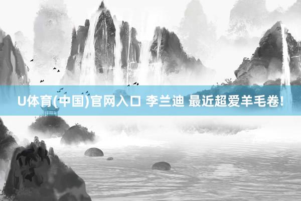 U体育(中国)官网入口 李兰迪 最近超爱羊毛卷!