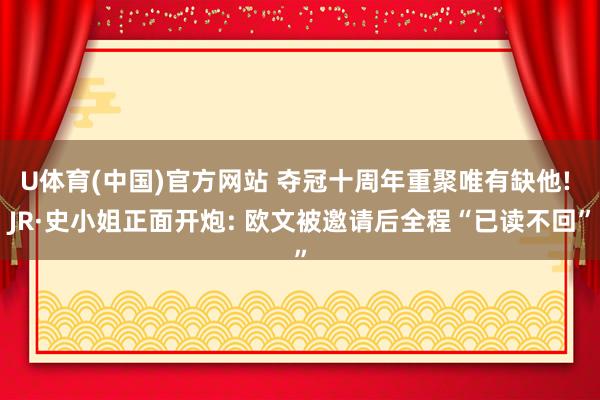 U体育(中国)官方网站 夺冠十周年重聚唯有缺他! JR·史小姐正面开炮: 欧文被邀请后全程“已读不回”