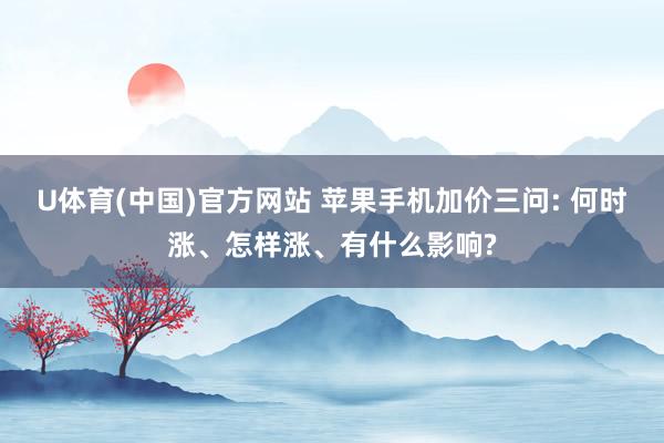 U体育(中国)官方网站 苹果手机加价三问: 何时涨、怎样涨、有什么影响?