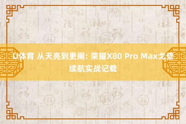 U体育 从天亮到更阑: 荣耀X80 Pro Max戈壁续航实战记载