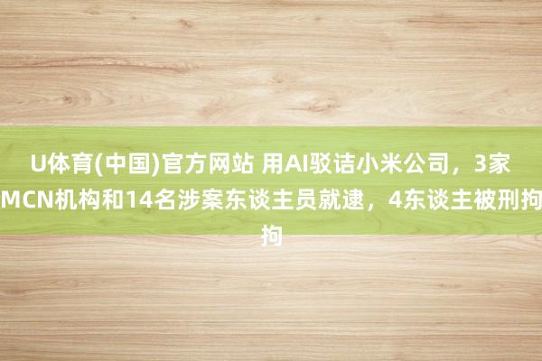 U体育(中国)官方网站 用AI驳诘小米公司,3家MCN机构和14名涉案东谈主员就逮,4东谈主被刑拘