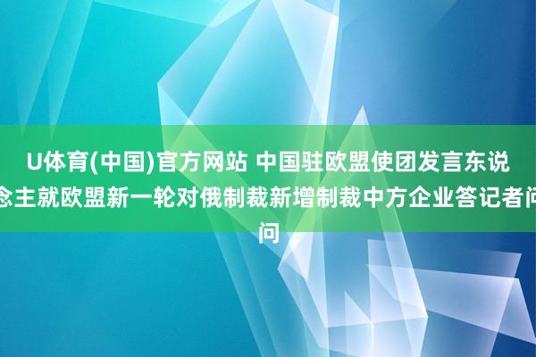 U体育(中国)官方网站 中国驻欧盟使团发言东说念主就欧盟新一轮对俄制裁新增制裁中方企业答记者问