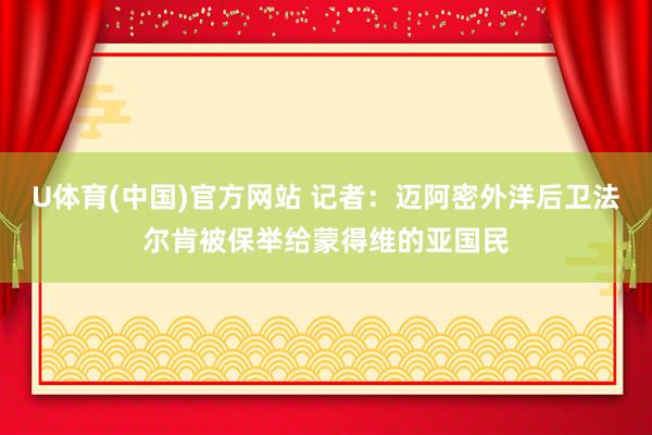 U体育(中国)官方网站 记者:迈阿密外洋后卫法尔肯被保举给蒙得维的亚国民