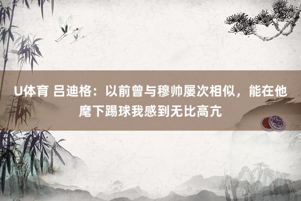 U体育 吕迪格:以前曾与穆帅屡次相似,能在他麾下踢球我感到无比高亢