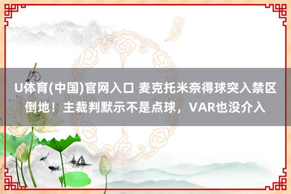 U体育(中国)官网入口 麦克托米奈得球突入禁区倒地！主裁判默示不是点球，VAR也没介入