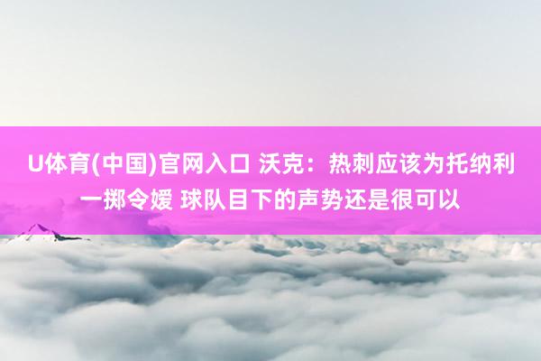 U体育(中国)官网入口 沃克:热刺应该为托纳利一掷令嫒 球队目下的声势还是很可以