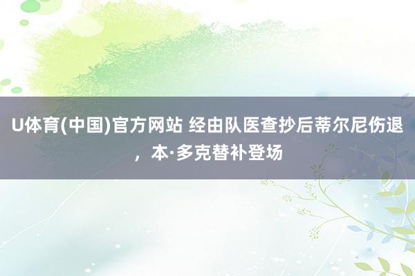 U体育(中国)官方网站 经由队医查抄后蒂尔尼伤退，本·多克替补登场