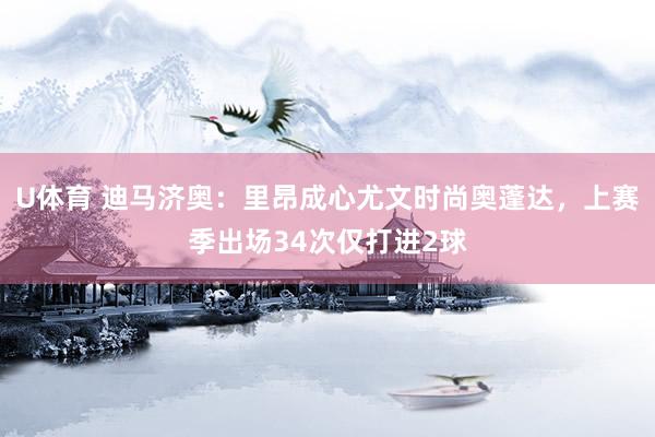 U体育 迪马济奥：里昂成心尤文时尚奥蓬达，上赛季出场34次仅打进2球